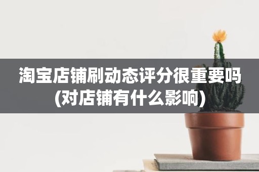 淘宝店铺刷动态评分很重要吗(对店铺有什么影响)