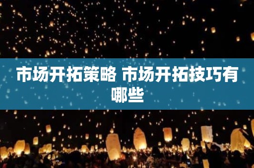 市场开拓策略 市场开拓技巧有哪些