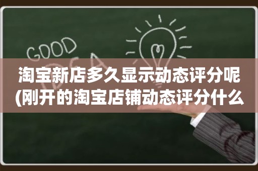 淘宝新店多久显示动态评分呢(刚开的淘宝店铺动态评分什么时候开始显示)