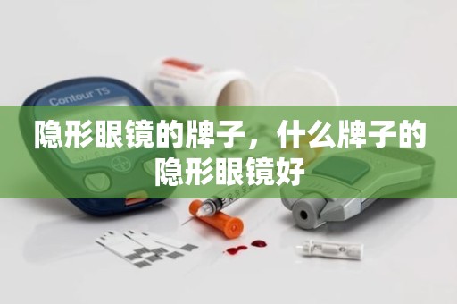 隐形眼镜的牌子，什么牌子的隐形眼镜好