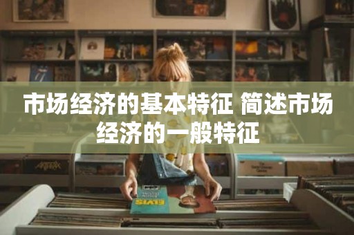 市场经济的基本特征 简述市场经济的一般特征
