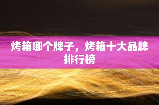 烤箱哪个牌子，烤箱十大品牌排行榜