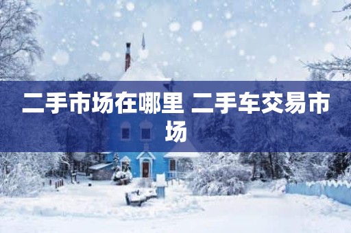 二手市场在哪里 二手车交易市场
