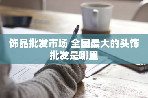 饰品批发市场 全国最大的头饰批发是哪里