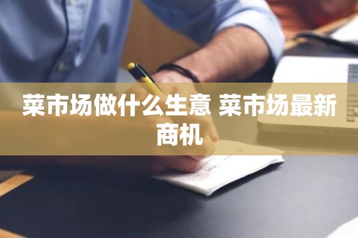 菜市场做什么生意 菜市场最新商机