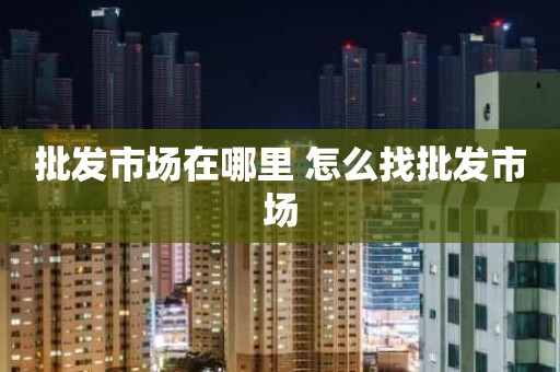 批发市场在哪里 怎么找批发市场