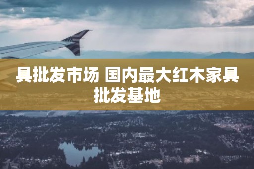 具批发市场 国内最大红木家具批发基地