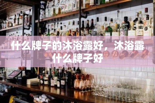 什么牌子的沐浴露好，沐浴露什么牌子好