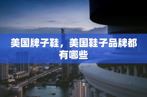 美国牌子鞋，美国鞋子品牌都有哪些