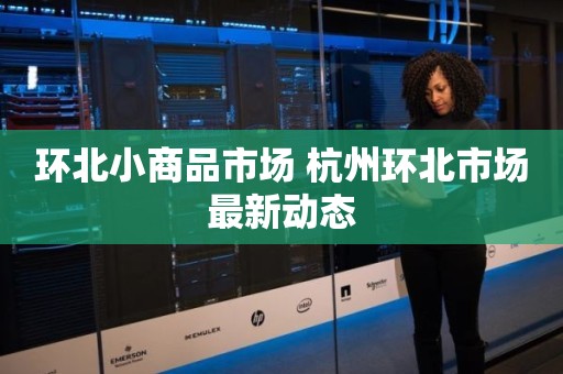 环北小商品市场 杭州环北市场最新动态