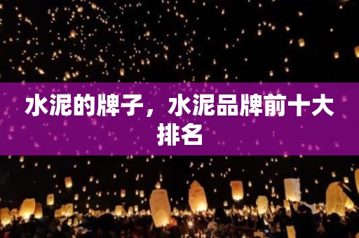 水泥的牌子，水泥品牌前十大排名