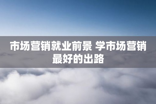 市场营销就业前景 学市场营销最好的出路