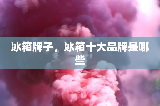 冰箱牌子，冰箱十大品牌是哪些
