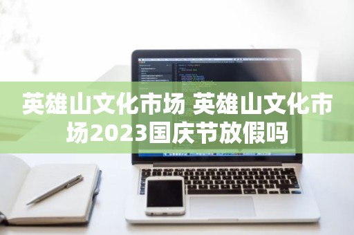 英雄山文化市场 英雄山文化市场2023国庆节放假吗