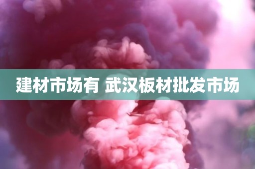 建材市场有 武汉板材批发市场