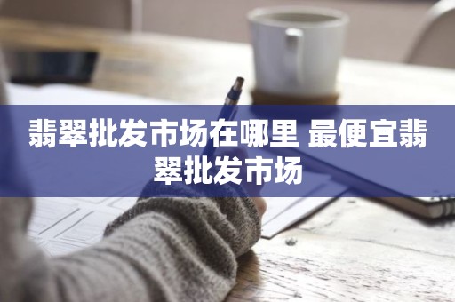 翡翠批发市场在哪里 最便宜翡翠批发市场
