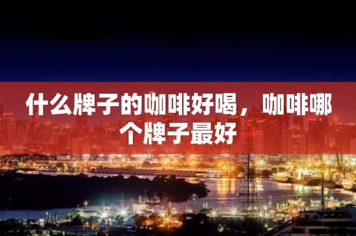 什么牌子的咖啡好喝，咖啡哪个牌子最好
