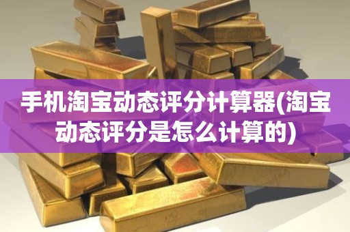 手机淘宝动态评分计算器(淘宝动态评分是怎么计算的)