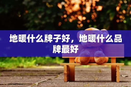 地暖什么牌子好，地暖什么品牌最好