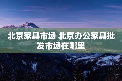北京家具市场 北京办公家具批发市场在哪里