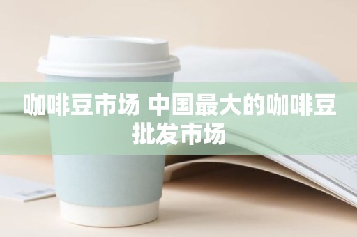 咖啡豆市场 中国最大的咖啡豆批发市场