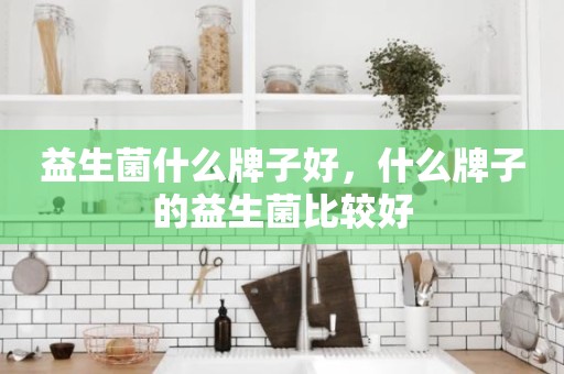 益生菌什么牌子好，什么牌子的益生菌比较好