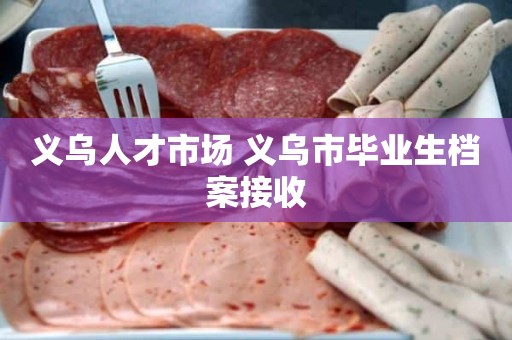 义乌人才市场 义乌市毕业生档案接收