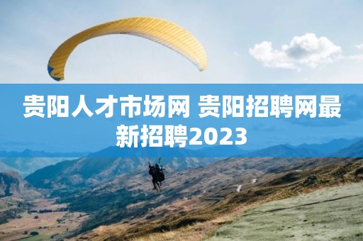 贵阳人才市场网 贵阳招聘网最新招聘2023