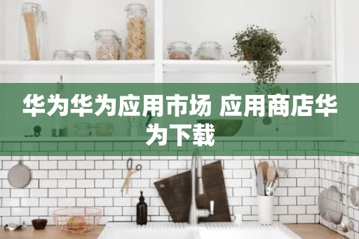 华为华为应用市场 应用商店华为下载