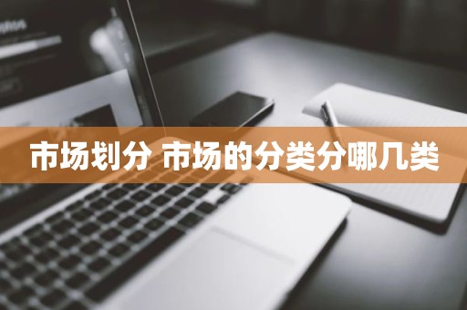 市场划分 市场的分类分哪几类