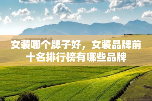 女装哪个牌子好，女装品牌前十名排行榜有哪些品牌