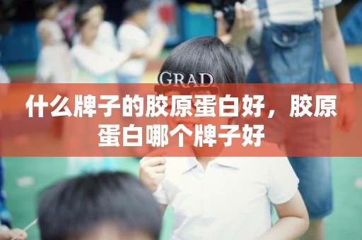 什么牌子的胶原蛋白好，胶原蛋白哪个牌子好