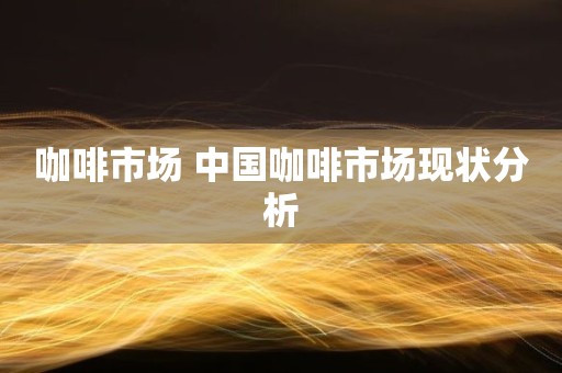 咖啡市场 中国咖啡市场现状分析