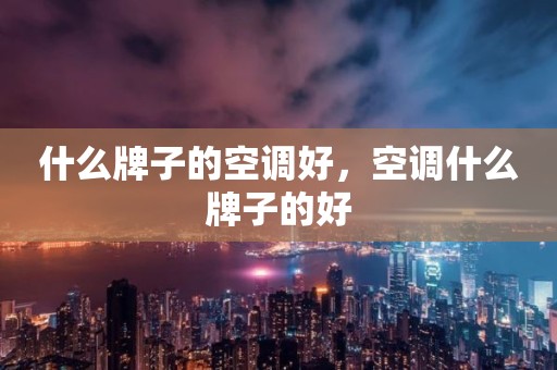 什么牌子的空调好，空调什么牌子的好