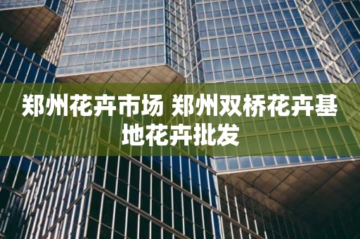 郑州花卉市场 郑州双桥花卉基地花卉批发