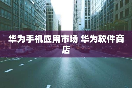 华为手机应用市场 华为软件商店