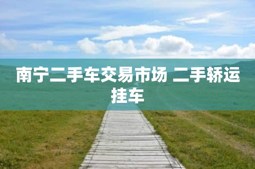 南宁二手车交易市场 二手轿运挂车