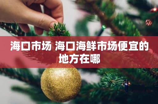 海口市场 海口海鲜市场便宜的地方在哪