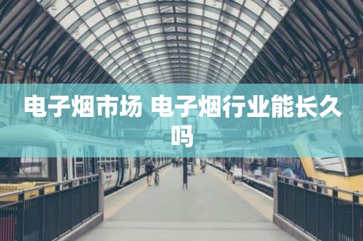 电子烟市场 电子烟行业能长久吗