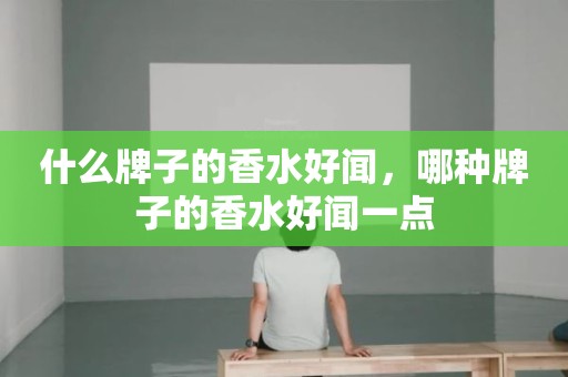 什么牌子的香水好闻，哪种牌子的香水好闻一点