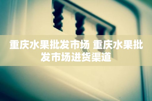 重庆水果批发市场 重庆水果批发市场进货渠道
