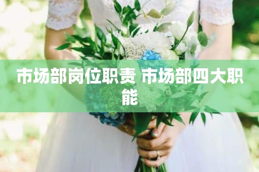市场部岗位职责 市场部四大职能
