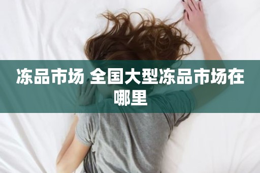 冻品市场 全国大型冻品市场在哪里