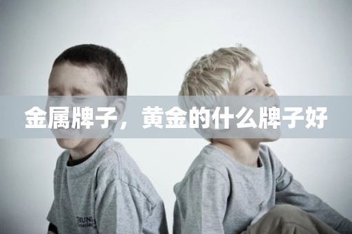 金属牌子，黄金的什么牌子好
