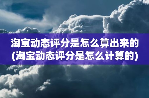 淘宝动态评分是怎么算出来的(淘宝动态评分是怎么计算的)