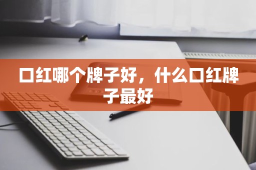 口红哪个牌子好，什么口红牌子最好