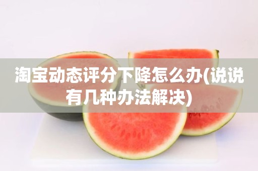 淘宝动态评分下降怎么办(说说有几种办法解决)