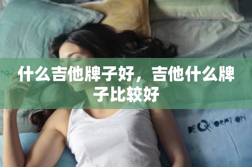 什么吉他牌子好，吉他什么牌子比较好