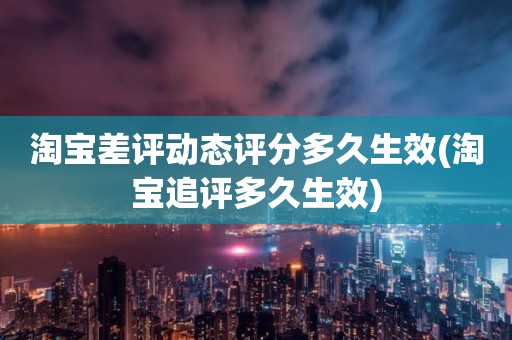 淘宝差评动态评分多久生效(淘宝追评多久生效)