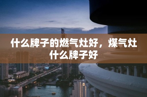什么牌子的燃气灶好，煤气灶什么牌子好